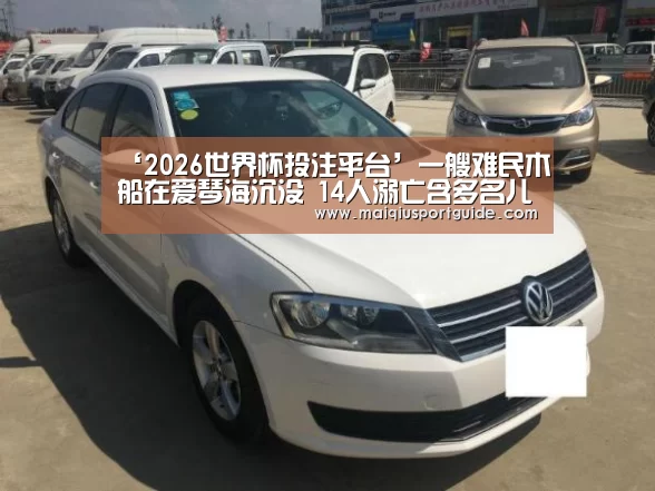 ‘2026世界杯投注平台’一艘难民木船在爱琴海沉没 14人溺亡含多名儿童(图2) 世界杯竞猜平台