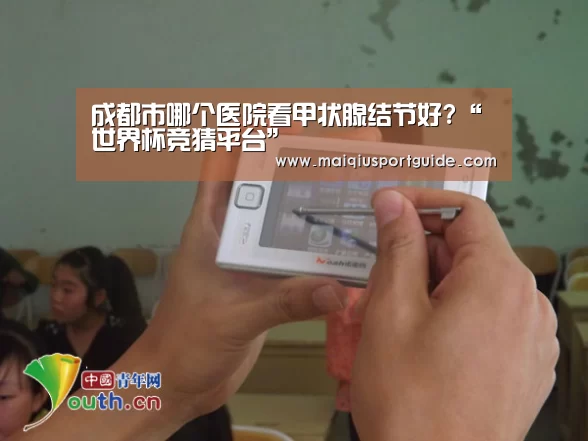 成都市哪个医院看甲状腺结节好?“世界杯竞猜平台”(图1) 世界杯下注入口